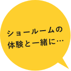 ショールームの体験と一緒に