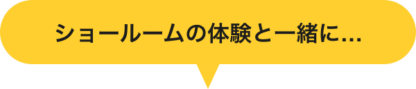 ショールームの体験と一緒に