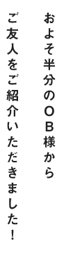 半数のOB様からご友人をご紹介いただいております！